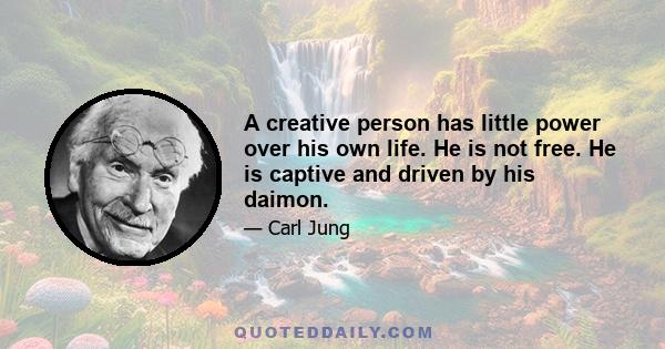 A creative person has little power over his own life. He is not free. He is captive and driven by his daimon.