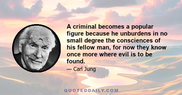 A criminal becomes a popular figure because he unburdens in no small degree the consciences of his fellow man, for now they know once more where evil is to be found.