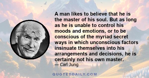 A man likes to believe that he is the master of his soul. But as long as he is unable to control his moods and emotions, or to be conscious of the myriad secret ways in which unconscious factors insinuate themselves