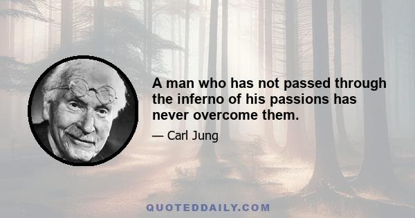 A man who has not passed through the inferno of his passions has never overcome them.