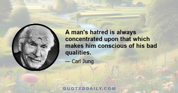 A man's hatred is always concentrated upon that which makes him conscious of his bad qualities.