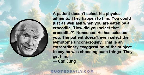 A patient doesn't select his physical ailments. They happen to him. You could just as well ask when you are eaten by a crocodile, 'How did you select that crocodile?'. Nonsense. He has selected you. The patient doesn't