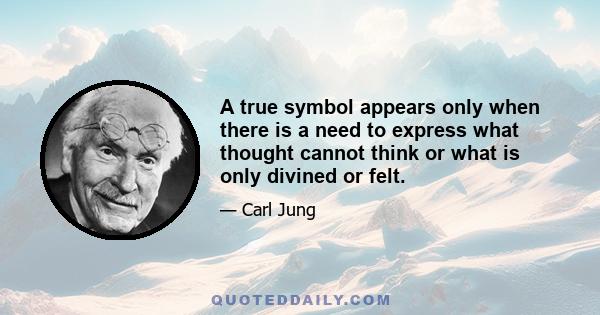 A true symbol appears only when there is a need to express what thought cannot think or what is only divined or felt.