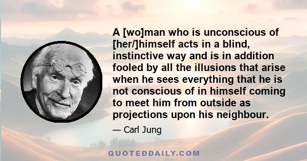 A [wo]man who is unconscious of [her/]himself acts in a blind, instinctive way and is in addition fooled by all the illusions that arise when he sees everything that he is not conscious of in himself coming to meet him