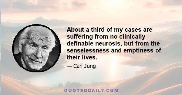 About a third of my cases are suffering from no clinically definable neurosis, but from the senselessness and emptiness of their lives.