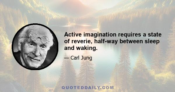 Active imagination requires a state of reverie, half-way between sleep and waking.