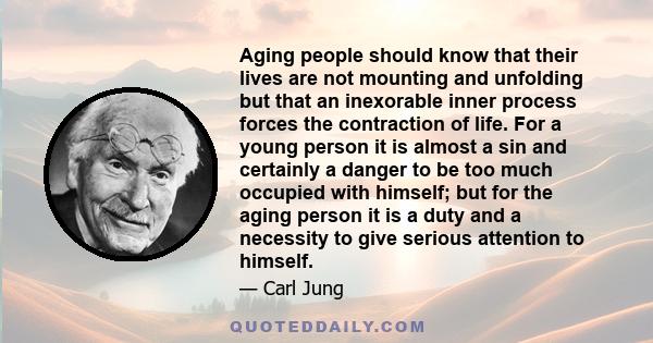 Aging people should know that their lives are not mounting and unfolding but that an inexorable inner process forces the contraction of life. For a young person it is almost a sin and certainly a danger to be too much