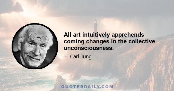 All art intuitively apprehends coming changes in the collective unconsciousness.