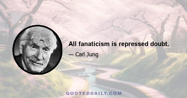 All fanaticism is repressed doubt.