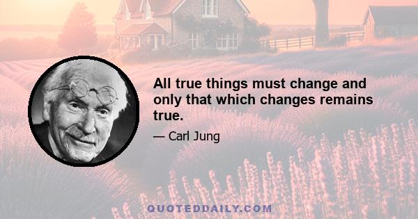 All true things must change and only that which changes remains true.