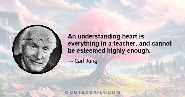 An understanding heart is everything in a teacher, and cannot be esteemed highly enough.