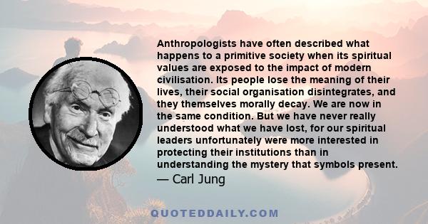 Anthropologists have often described what happens to a primitive society when its spiritual values are exposed to the impact of modern civilisation. Its people lose the meaning of their lives, their social organisation