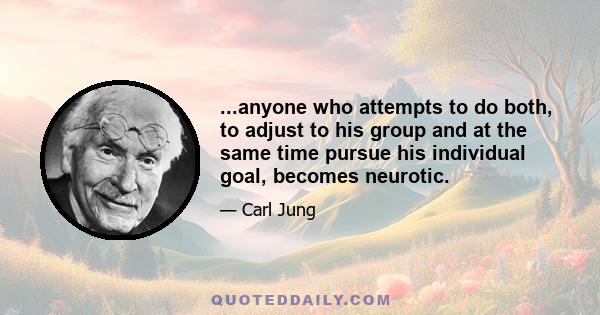 ...anyone who attempts to do both, to adjust to his group and at the same time pursue his individual goal, becomes neurotic.