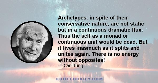 Archetypes, in spite of their conservative nature, are not static but in a continuous dramatic flux. Thus the self as a monad or continuous unit would be dead. But it lives inasmuch as it splits and unites again. There