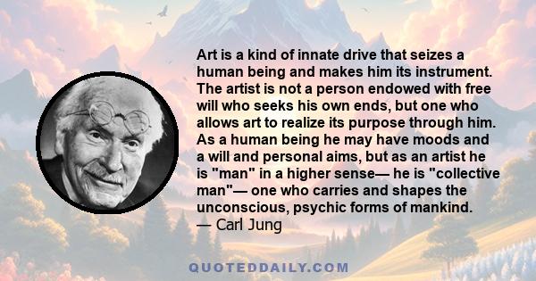 Art is a kind of innate drive that seizes a human being and makes him its instrument. The artist is not a person endowed with free will who seeks his own ends, but one who allows art to realize its purpose through him.