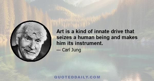 Art is a kind of innate drive that seizes a human being and makes him its instrument.