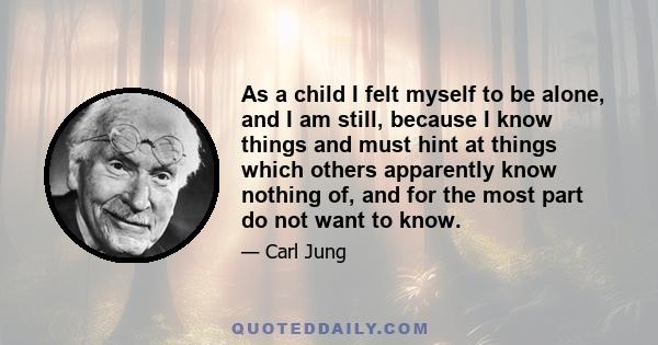 As a child I felt myself to be alone, and I am still, because I know things and must hint at things which others apparently know nothing of, and for the most part do not want to know.