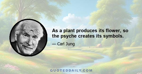 As a plant produces its flower, so the psyche creates its symbols.