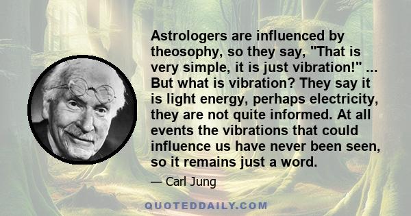 Astrologers are influenced by theosophy, so they say, That is very simple, it is just vibration! ... But what is vibration? They say it is light energy, perhaps electricity, they are not quite informed. At all events