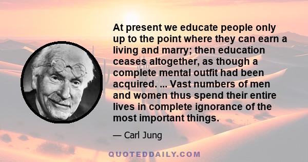 At present we educate people only up to the point where they can earn a living and marry; then education ceases altogether, as though a complete mental outfit had been acquired. ... Vast numbers of men and women thus