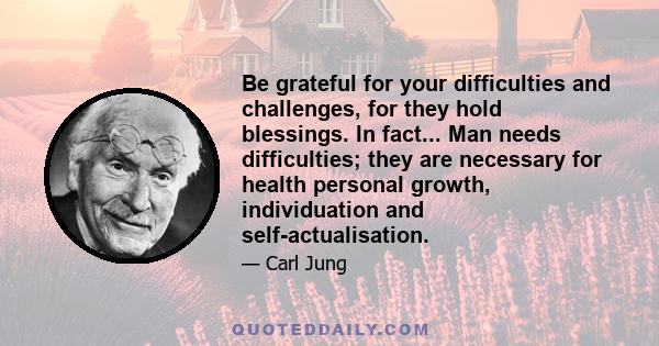 Be grateful for your difficulties and challenges, for they hold blessings. In fact... Man needs difficulties; they are necessary for health personal growth, individuation and self-actualisation.