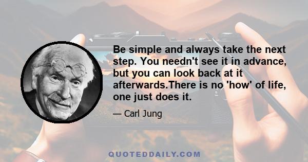 Be simple and always take the next step. You needn't see it in advance, but you can look back at it afterwards.There is no 'how' of life, one just does it.