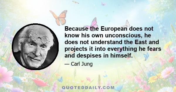 Because the European does not know his own unconscious, he does not understand the East and projects it into everything he fears and despises in himself.