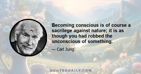 Becoming conscious is of course a sacrilege against nature; it is as though you had robbed the unconscious of something.