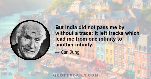 But India did not pass me by without a trace: it left tracks which lead me from one infinity to another infinity.