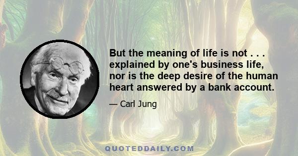 But the meaning of life is not . . . explained by one's business life, nor is the deep desire of the human heart answered by a bank account.