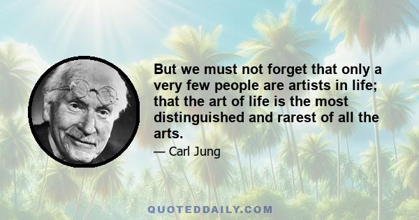 But we must not forget that only a very few people are artists in life; that the art of life is the most distinguished and rarest of all the arts.