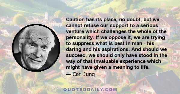 Caution has its place, no doubt, but we cannot refuse our support to a serious venture which challenges the whole of the personality. If we oppose it, we are trying to suppress what is best in man - his daring and his