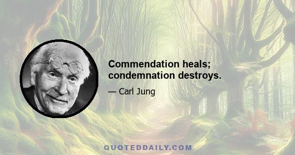 Commendation heals; condemnation destroys.