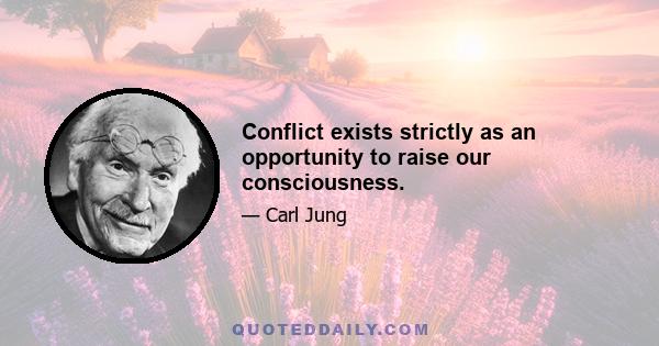 Conflict exists strictly as an opportunity to raise our consciousness.