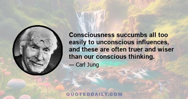 Consciousness succumbs all too easily to unconscious influences, and these are often truer and wiser than our conscious thinking.