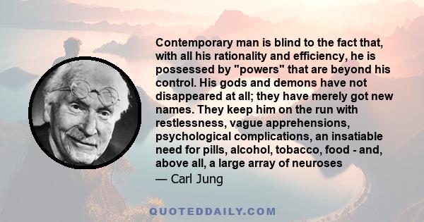 Contemporary man is blind to the fact that, with all his rationality and efficiency, he is possessed by powers that are beyond his control. His gods and demons have not disappeared at all; they have merely got new