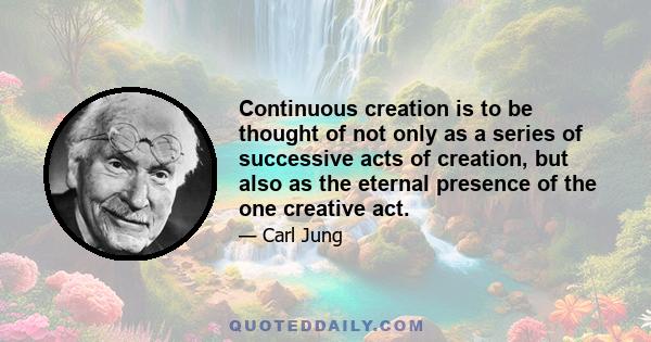 Continuous creation is to be thought of not only as a series of successive acts of creation, but also as the eternal presence of the one creative act.