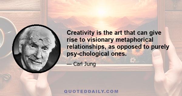 Creativity is the art that can give rise to visionary metaphorical relationships, as opposed to purely psy-chological ones.