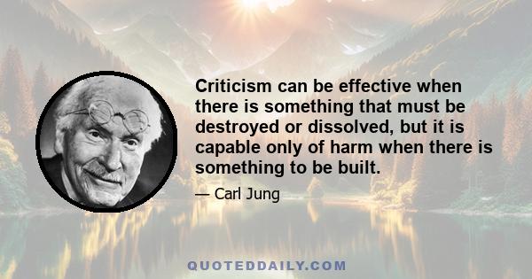 Criticism can be effective when there is something that must be destroyed or dissolved, but it is capable only of harm when there is something to be built.