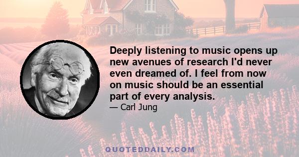 Deeply listening to music opens up new avenues of research I'd never even dreamed of. I feel from now on music should be an essential part of every analysis.