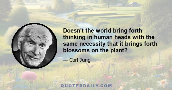 Doesn't the world bring forth thinking in human heads with the same necessity that it brings forth blossoms on the plant?