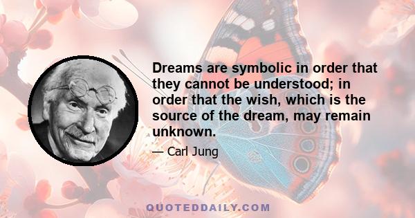 Dreams are symbolic in order that they cannot be understood; in order that the wish, which is the source of the dream, may remain unknown.