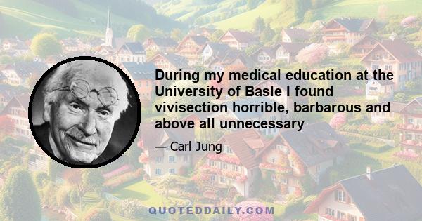 During my medical education at the University of Basle I found vivisection horrible, barbarous and above all unnecessary