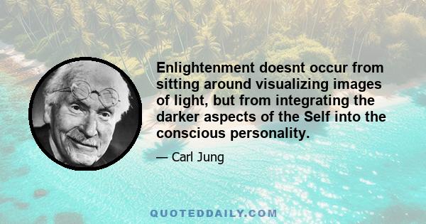 Enlightenment doesnt occur from sitting around visualizing images of light, but from integrating the darker aspects of the Self into the conscious personality.