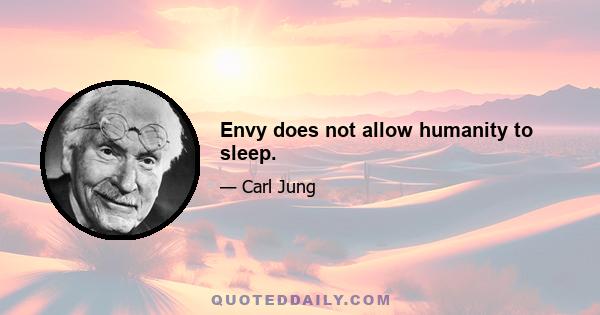 Envy does not allow humanity to sleep.