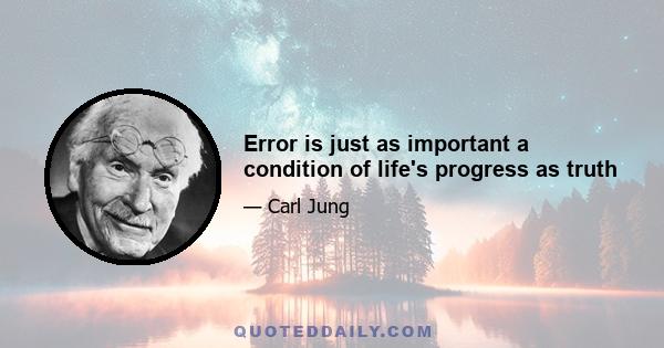 Error is just as important a condition of life's progress as truth