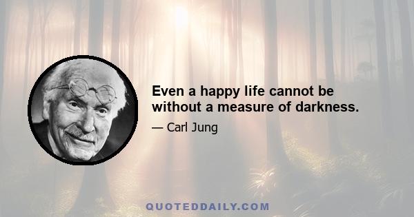 Even a happy life cannot be without a measure of darkness.