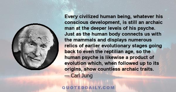 Every civilized human being, whatever his conscious development, is still an archaic man at the deeper levels of his psyche.