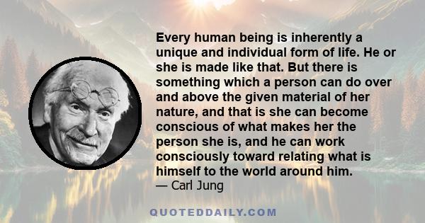 Every human being is inherently a unique and individual form of life. He or she is made like that. But there is something which a person can do over and above the given material of her nature, and that is she can become 