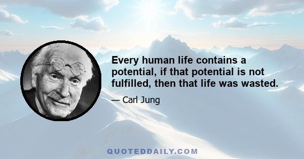 Every human life contains a potential, if that potential is not fulfilled, then that life was wasted.